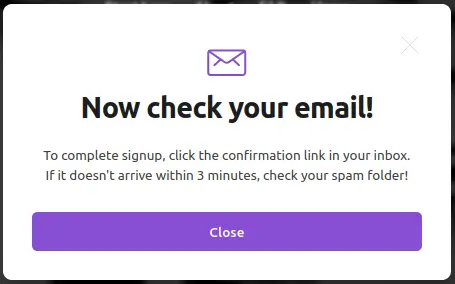 Check your email message: To complete signup, click the confirmation link in your inbox. If it doesn't arrive within 3 minutes, check your spam folder!